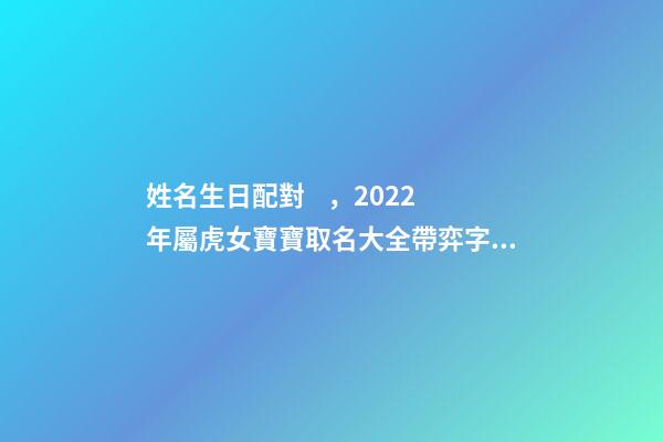 姓名生日配對，2022年屬虎女寶寶取名大全帶弈字起名勇敢有謀略的女孩名字-第1張-觀點-玄機派